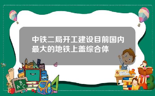 中铁二局开工建设目前国内最大的地铁上盖综合体
