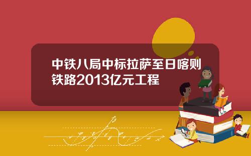 中铁八局中标拉萨至日喀则铁路2013亿元工程