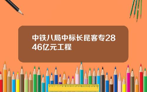 中铁八局中标长昆客专2846亿元工程