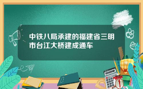 中铁八局承建的福建省三明市台江大桥建成通车