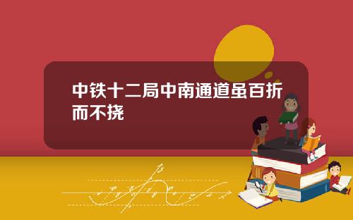 中铁十二局中南通道虽百折而不挠
