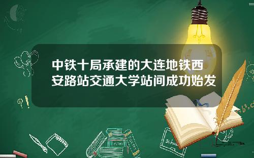 中铁十局承建的大连地铁西安路站交通大学站间成功始发