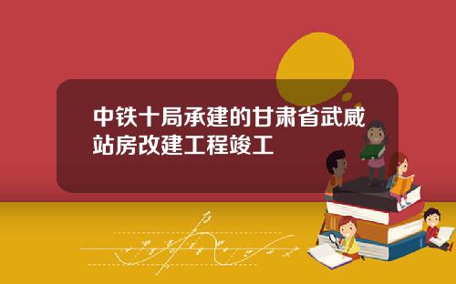 中铁十局承建的甘肃省武威站房改建工程竣工