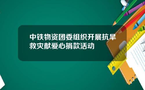 中铁物资团委组织开展抗旱救灾献爱心捐款活动