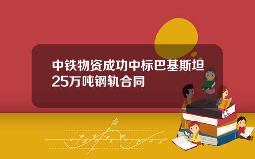 中铁物资成功中标巴基斯坦25万吨钢轨合同