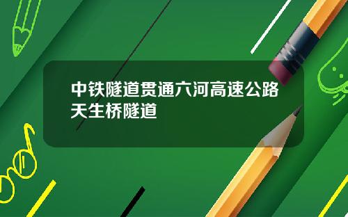 中铁隧道贯通六河高速公路天生桥隧道