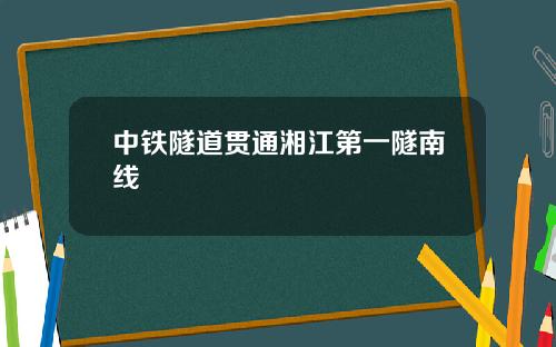 中铁隧道贯通湘江第一隧南线