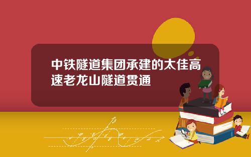 中铁隧道集团承建的太佳高速老龙山隧道贯通