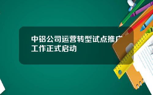 中铝公司运营转型试点推广工作正式启动