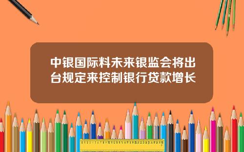 中银国际料未来银监会将出台规定来控制银行贷款增长