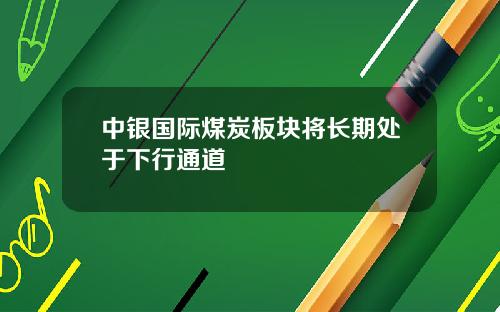 中银国际煤炭板块将长期处于下行通道