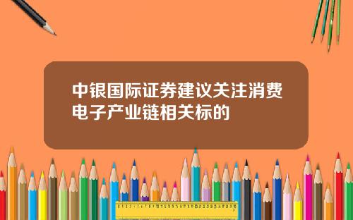 中银国际证券建议关注消费电子产业链相关标的