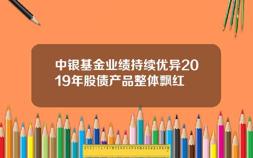 中银基金业绩持续优异2019年股债产品整体飘红
