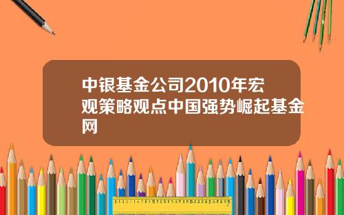 中银基金公司2010年宏观策略观点中国强势崛起基金网