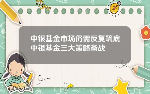 中银基金市场仍需反复筑底中银基金三大策略备战