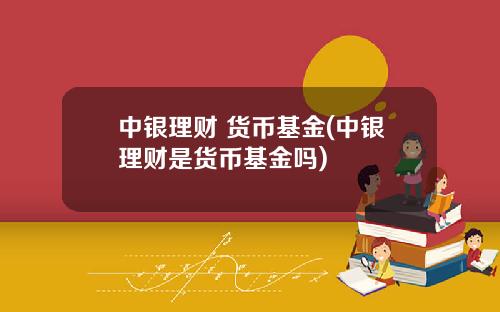 中银理财 货币基金(中银理财是货币基金吗)