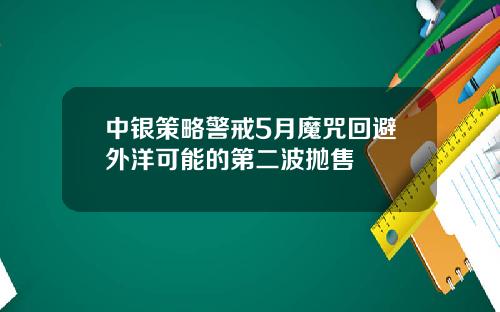 中银策略警戒5月魔咒回避外洋可能的第二波抛售