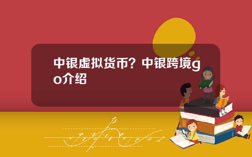 中银虚拟货币？中银跨境go介绍