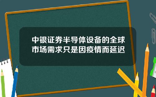 中银证券半导体设备的全球市场需求只是因疫情而延迟