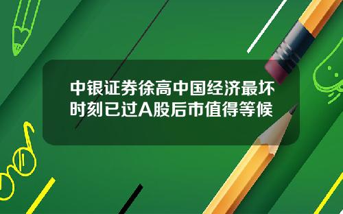 中银证券徐高中国经济最坏时刻已过A股后市值得等候