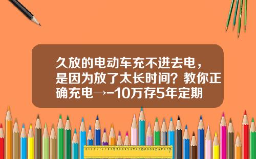 久放的电动车充不进去电，是因为放了太长时间？教你正确充电→-10万存5年定期利息多少.