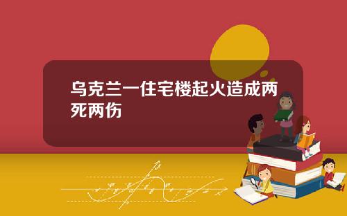 乌克兰一住宅楼起火造成两死两伤