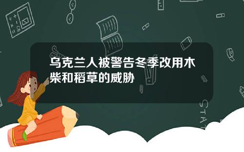 乌克兰人被警告冬季改用木柴和稻草的威胁
