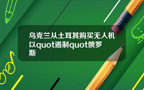 乌克兰从土耳其购买无人机以quot遏制quot俄罗斯