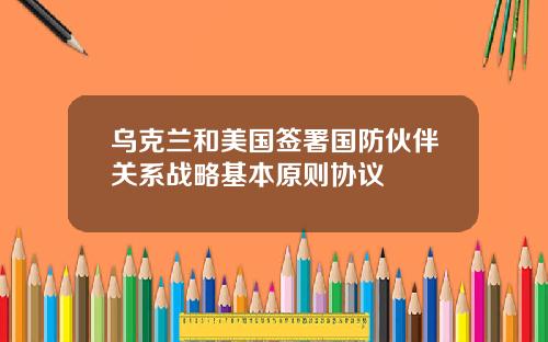 乌克兰和美国签署国防伙伴关系战略基本原则协议
