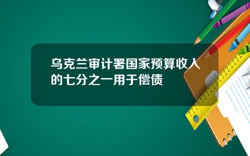 乌克兰审计署国家预算收入的七分之一用于偿债