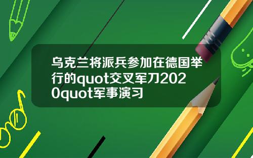 乌克兰将派兵参加在德国举行的quot交叉军刀2020quot军事演习