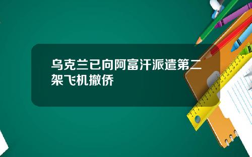 乌克兰已向阿富汗派遣第二架飞机撤侨