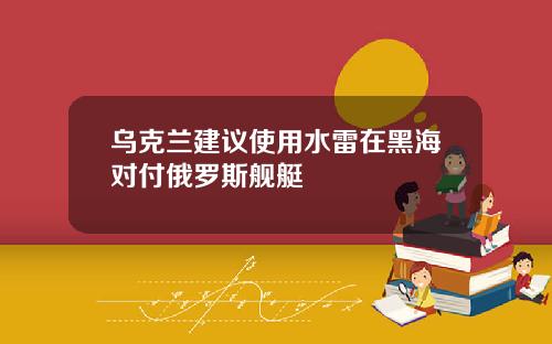 乌克兰建议使用水雷在黑海对付俄罗斯舰艇