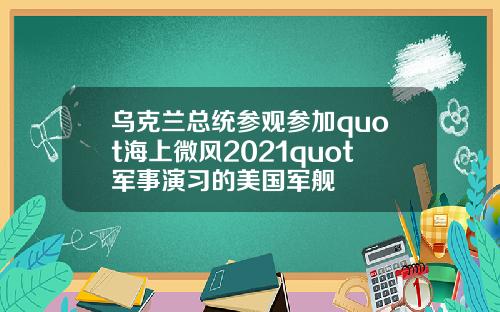 乌克兰总统参观参加quot海上微风2021quot军事演习的美国军舰