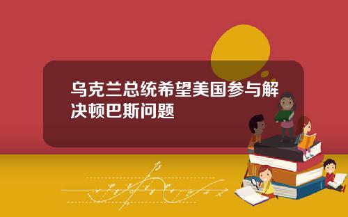 乌克兰总统希望美国参与解决顿巴斯问题