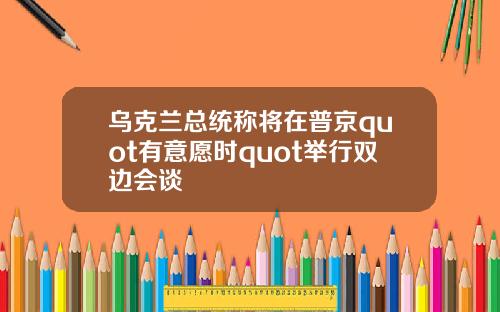 乌克兰总统称将在普京quot有意愿时quot举行双边会谈