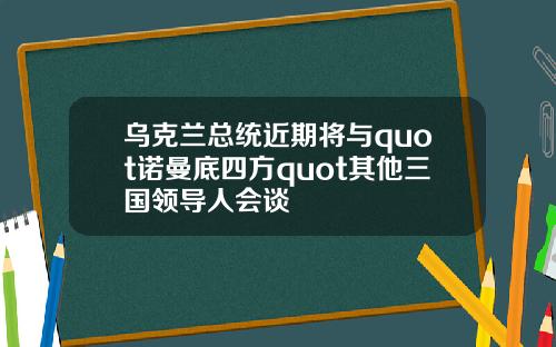 乌克兰总统近期将与quot诺曼底四方quot其他三国领导人会谈