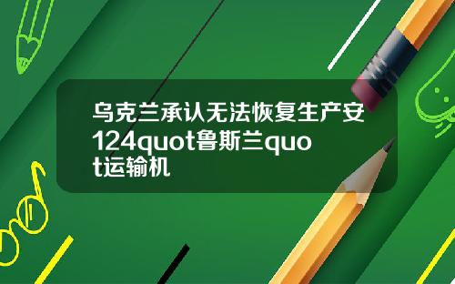 乌克兰承认无法恢复生产安124quot鲁斯兰quot运输机