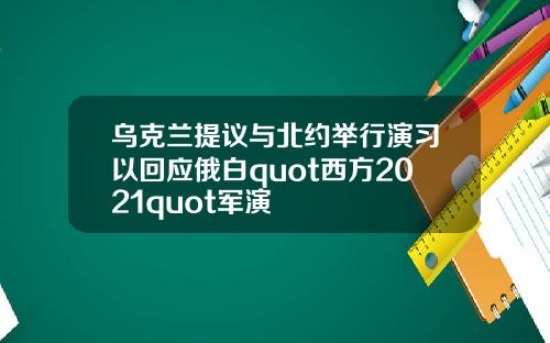 乌克兰提议与北约举行演习以回应俄白quot西方2021quot军演