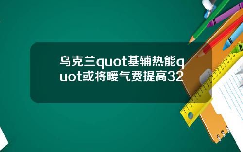 乌克兰quot基辅热能quot或将暖气费提高32