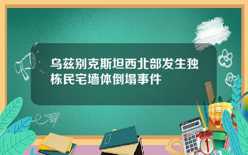 乌兹别克斯坦西北部发生独栋民宅墙体倒塌事件