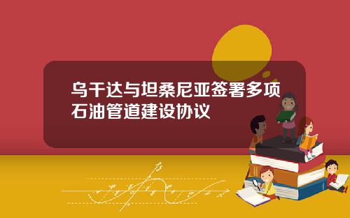 乌干达与坦桑尼亚签署多项石油管道建设协议