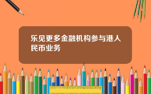 乐见更多金融机构参与港人民币业务