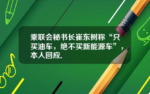 乘联会秘书长崔东树称“只买油车，绝不买新能源车”，本人回应.