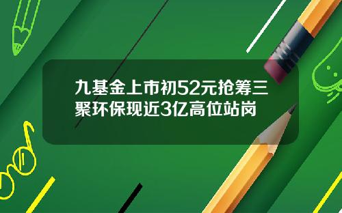 九基金上市初52元抢筹三聚环保现近3亿高位站岗