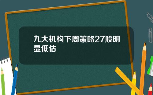 九大机构下周策略27股明显低估