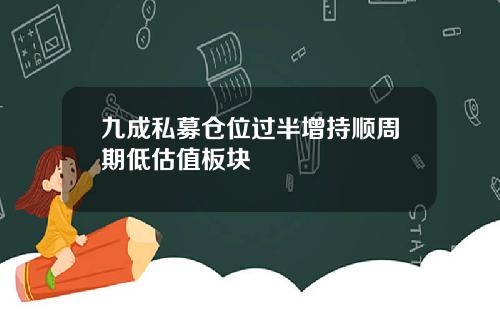 九成私募仓位过半增持顺周期低估值板块