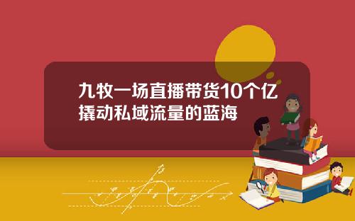 九牧一场直播带货10个亿撬动私域流量的蓝海