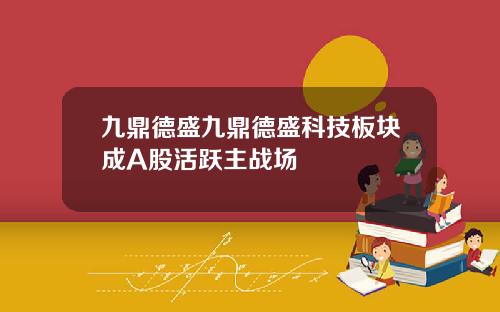九鼎德盛九鼎德盛科技板块成A股活跃主战场