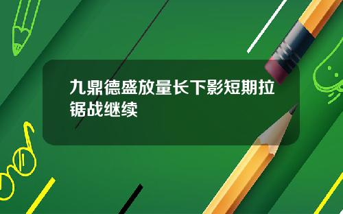 九鼎德盛放量长下影短期拉锯战继续